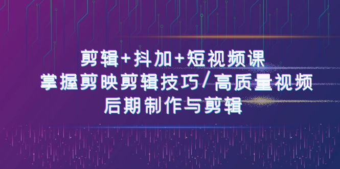 剪辑+抖加+短视频课： 掌握剪映剪辑技巧/高质量视频/后期制作与剪辑（50节）-副业网