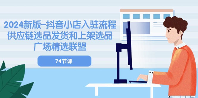 2024新版抖音小店入驻流程：供应链选品发货和上架选品广场精选联盟（74节）-副业网