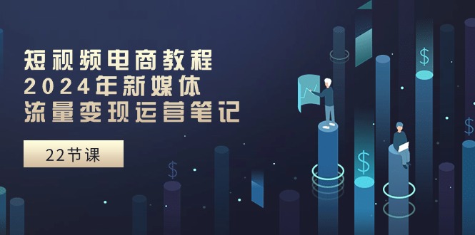 短视频电商教程：2024年新媒体流量变现运营笔记（25节课）-副业网