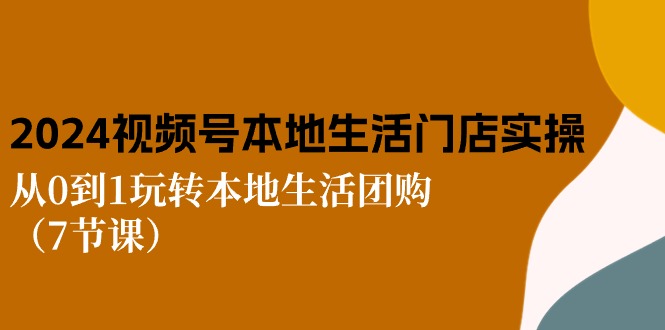 2024视频号短视频本地生活门店实操：从0到1玩转本地生活团购（7节课）-副业网