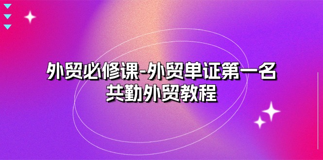 外贸必修课-外贸单证第一名-共勤外贸教程（22节课）-副业网