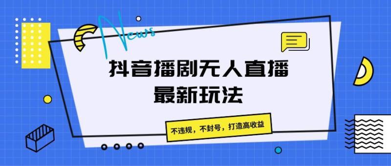 抖音播剧无人直播最新玩法，不违规，不封号，打造高收益-副业网