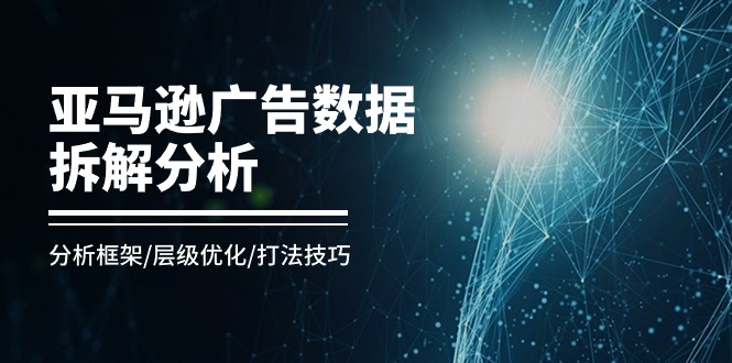 亚马逊广告数据拆解分析，分析框架/层级优化/打法技巧（8节课）-副业网