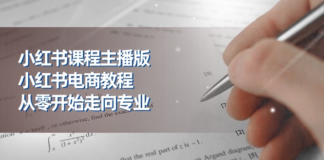 小红书课程主播版，小红书电商教程，从零开始走向专业（23节）-副业网