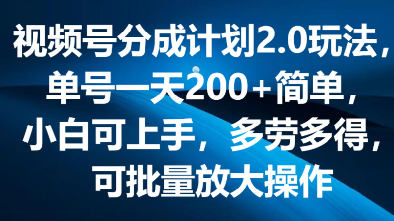 视频号分成计划2.0玩法，单号一天200+简单，小白可上手，多劳多得，可批量放大操作-副业网