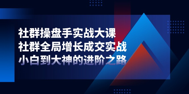 社群操盘手实战大课：社群全局增长成交实战，小白到大神的进阶之路-副业网
