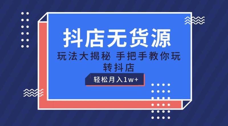 抖店无货源保姆级教程，手把手教你玩转抖店，轻松月入1W+-副业网
