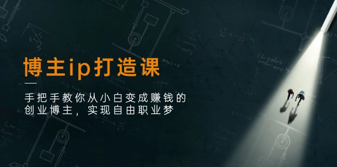 博主ip打造课：手把手教你从小白变成赚钱的创业博主，实现自由职业梦-副业网