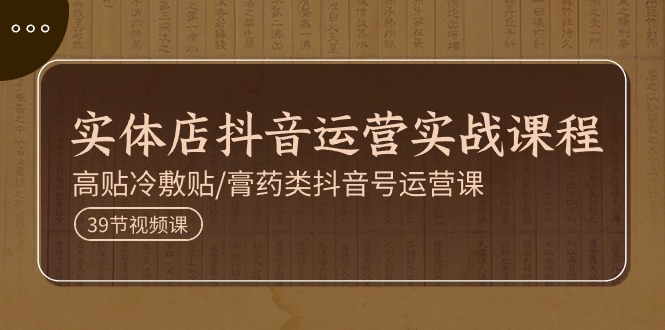 实体店抖音运营实操课程，高贴冷敷贴/膏药类抖音号运营课（39节）-副业网