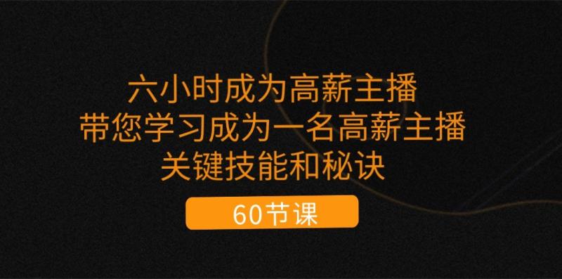 六小时成为高薪主播：带您学习成为一名高薪主播的关键技能和秘诀（62节）-副业网