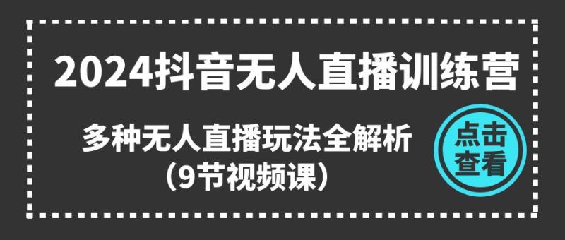 2024抖音无人直播训练营，多种无人直播玩法全解析（9节视频课）-副业网