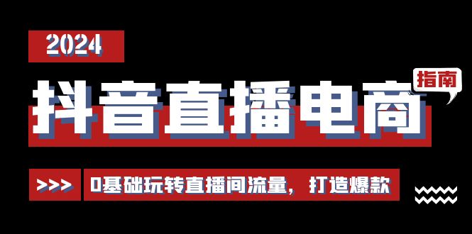 抖音直播电商运营必修课，0基础玩转直播间流量，打造爆款（29节）-副业网