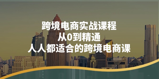 跨境电商实战课程：从0到精通，人人都适合的跨境电商课（14节课）-副业网