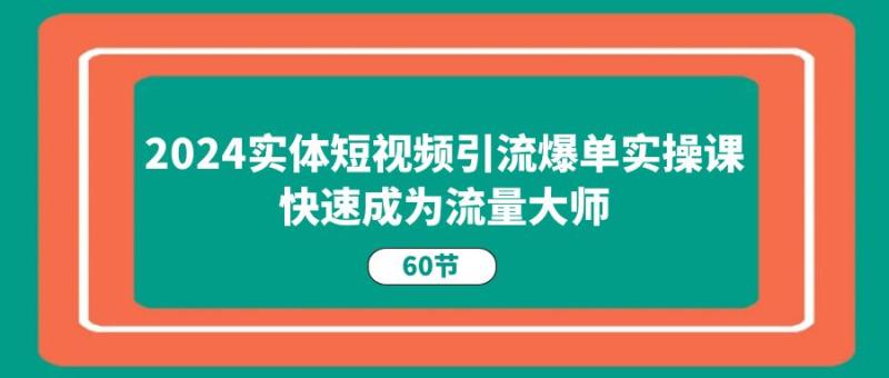 2024实体短视频引流爆单实操课，快速成为流量大师（60节）-副业网