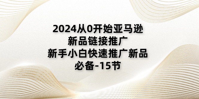 2024从0开始亚马逊新品链接推广，新手小白快速推广新品的必备（15节）-副业网