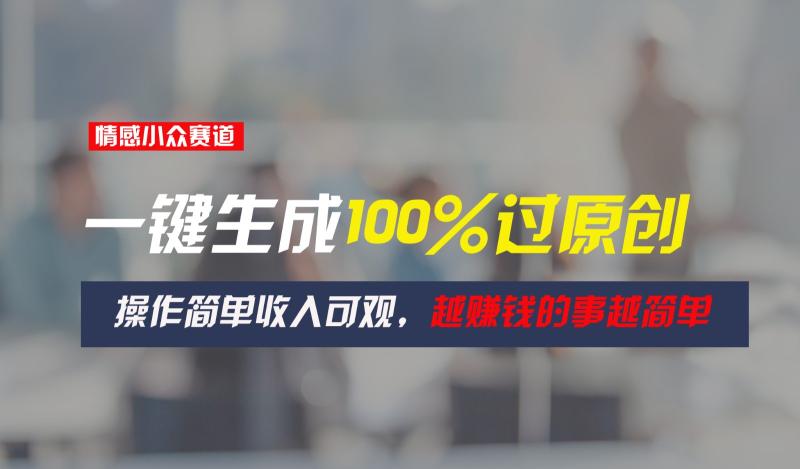 情感小众赛道，一键生成100%过原创，操作简单收入可观，越赚钱的事越简单-副业网