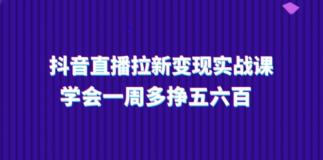 抖音直播拉新变现实操课，学会一周多挣五六百（15节课）-副业网