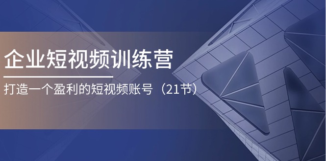 企业短视频训练营：打造一个盈利的短视频账号（21节）-副业网