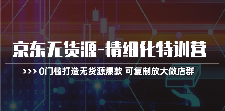 京东无货源精细化特训营，0门槛打造无货源爆款，可复制放大做店群-副业网