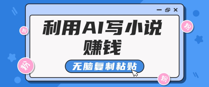 普通人通过AI写小说赚稿费，无脑复制粘贴，单号月入5000＋-副业网