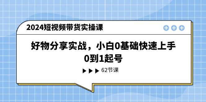 2024短视频带货实操课，好物分享实战，小白0基础快速上手，0到1起号-副业网