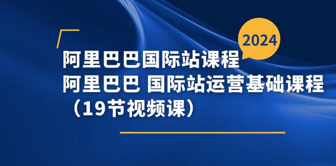 阿里巴巴国际站课程，阿里巴巴国际站运营基础课程（19节视频课）-副业网