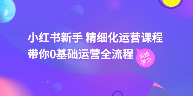 小红书新手精细化运营课程，带你0基础运营全流程（42节视频课）-副业网