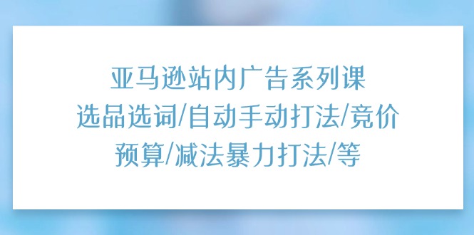 亚马逊站内广告系列课：选品选词/自动手动打法/竞价预算/减法暴力打法/等-副业网