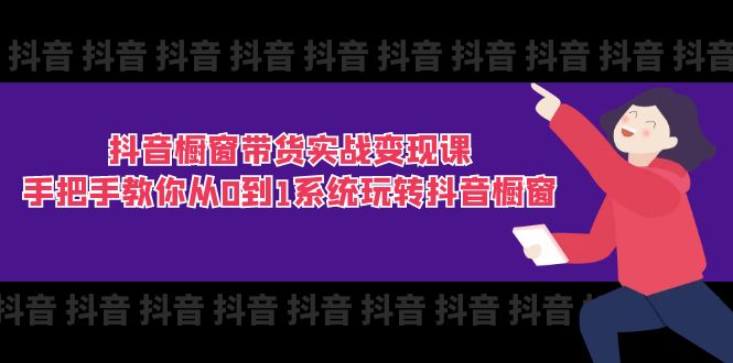 抖音橱窗带货实战变现课：手把手教你从0到1系统玩转抖音橱窗（11节）-副业网