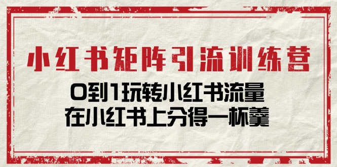 小红书矩阵引流训练营：0到1玩转小红书流量，在小红书上分得一杯羹（14节课）-副业网