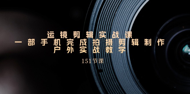手机运镜剪辑实操课，户外拍摄剪辑制作实战（151节课）-副业网