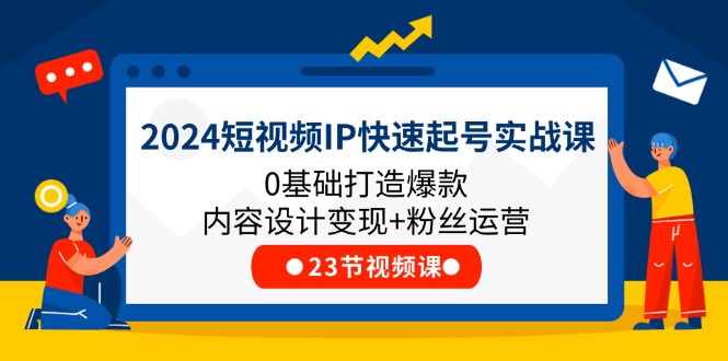 2024短视频IP快速起号实战课，0基础打造爆款内容设计变现+粉丝运营(23节)-副业网