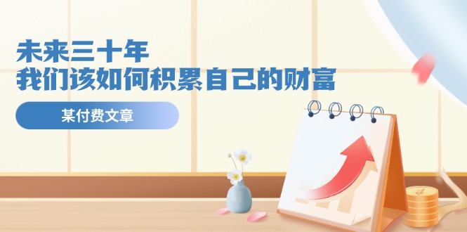 公众号付费文章《未来三十年，我们该如何积累自己的财富》-副业网