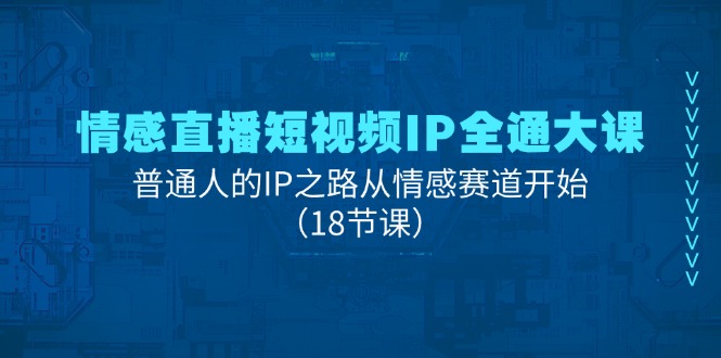 情感直播短视频IP全通大课，普通人的IP之路从情感赛道开始（18节课）-副业网