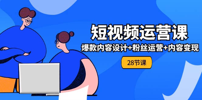 0基础学习短视频运营全套实战课，爆款内容设计+粉丝运营+内容变现(28节)-副业网
