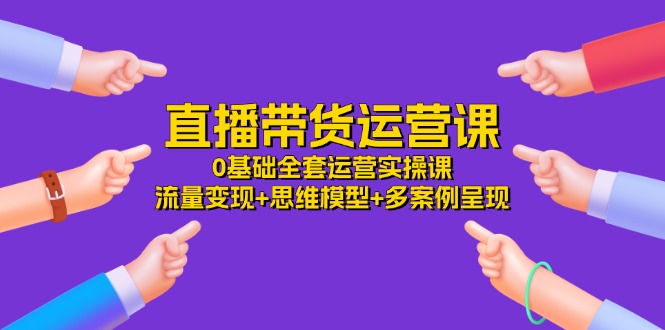 直播带货运营课，0基础全套运营实操 流量变现+思维模型+多案例呈现（34节）-副业网