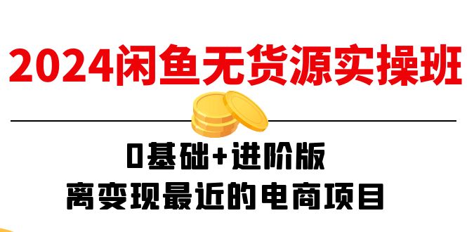 2024闲鱼无货源实操班：0基础+进阶版，离变现最近的电商项目（15节）-副业网