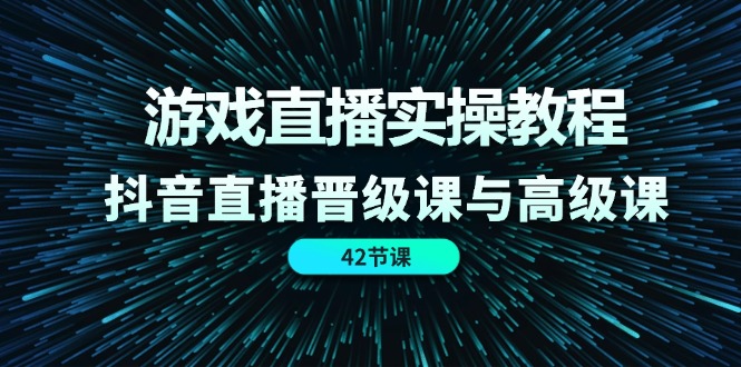 游戏直播实操教程，抖音直播晋级课与高级课（42节）-副业网