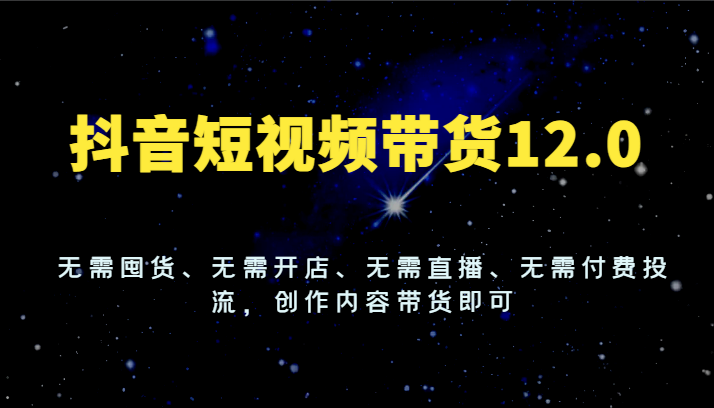 抖音短视频带货12.0，无需囤货、无需开店、无需直播、无需付费投流，创作内容带货即可-副业网