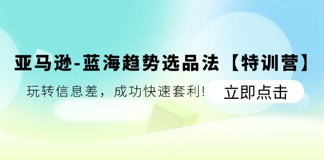 亚马逊蓝海趋势选品法【特训营】：玩转信息差，成功快速套利-副业网