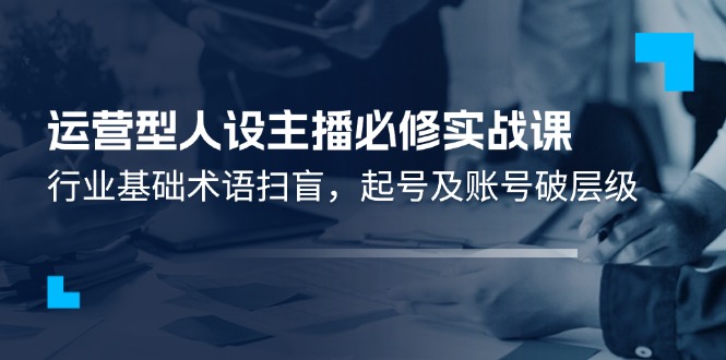 运营型人设主播必修实战课：行业基础术语扫盲，起号及账号破层级-副业网