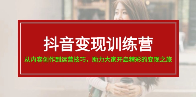 抖音变现训练营，从内容创作到运营技巧，助力大家开启精彩的变现之旅-副业网