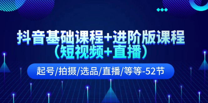 抖音基础课程+进阶版课程（短视频+直播）起号/拍摄/选品/直播/等等（52节）-副业网