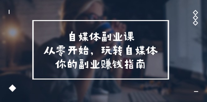 自媒体副业课，从0开始，玩转自媒体—你的副业赚钱指南（58节课）-副业网