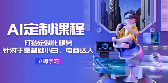 AI定制课程，打造定制化服务（针对于零基础小白、电商达人）36节课-副业网