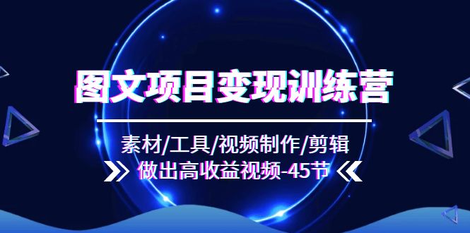 图文项目变现训练营：素材/工具/视频制作/剪辑/做出高收益视频（45节）-副业网