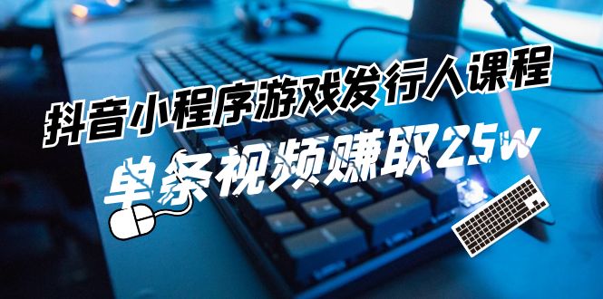 抖音小程序游戏发行人课程：带你玩转游戏任务变现，单条视频赚取25w-副业网