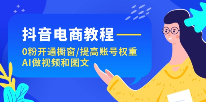 抖音电商教程：0粉开通橱窗/提高账号权重/AI做视频和图文-副业网