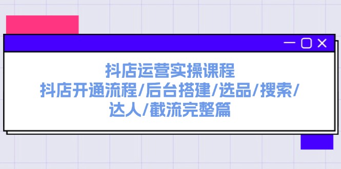 抖店运营实操课程：抖店开通流程/后台搭建/选品/搜索/达人/截流完整篇-副业网