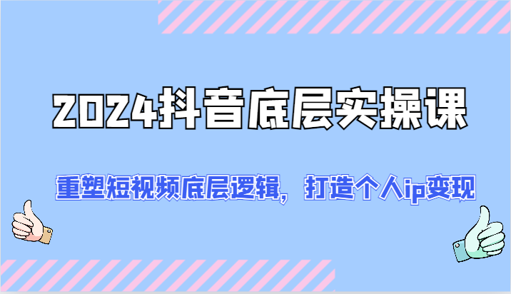 2024抖音底层实操课：重塑短视频底层逻辑，打造个人ip变现（52节）-副业网
